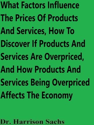 cover image of What Factors Influence the Prices of Products and Services, How to Discover If Products and Services Are Overpriced, and How Products and Services Being Overpriced Affects the Economy